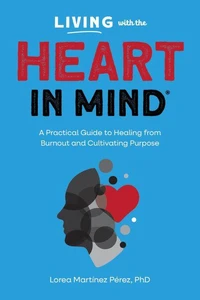 Living with the Heart in Mind: A Practical Guide to Healing from Burnout and Cultivating Purpose