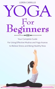  loren carillo - Yoga for Beginners: Your Complete Guide for Using Effective Mudras and Yoga Asanas to Relieve Stress and Being Healthy Now.