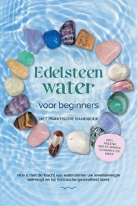 Edelsteenwater voor beginners – Het praktische handboek: Hoe u met de kracht van waterstenen uw levensenergie verhoogt en tot holistische gezondheid komt | incl. helend water maken, chakra's en meer