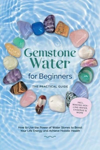 Gemstone Water for Beginners – The Practical Guide: How to Use the Power of Water Stones to Boost Your Life Energy and Achieve Holistic Health | incl. Making Healing Water, Chakras &amp; More