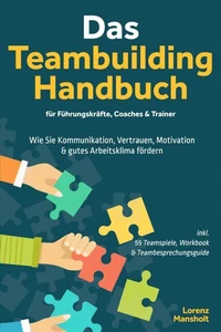 Das Teambuilding Handbuch für Führungskräfte, Coaches &amp; Trainer: Wie Sie Kommunikation, Vertrauen, Motivation &amp; gutes Arbeitsklima fördern - inkl. 55 Teamspiele, Workbook &amp; Teambesprechungs-Guide