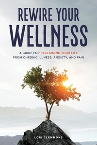 Rewire Your Wellness: A Guide to Reclaiming Your Life From Chronic Illness, Anxiety, and Pain