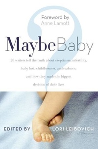 Lori Leibovich - Maybe Baby - 28 Writers Tell the Truth About Skepticism, Infertility, Baby Lust, Childlessness, Ambivalence, and How They Made the Biggest Decision of Their Lives.