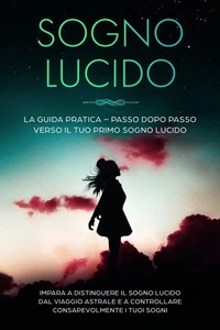 Sogno Lucido: La Guida Pratica – Passo dopo Passo verso il tuo Primo Sogno Lucido | Impara a distinguere il sogno lucido dal viaggio astrale e a controllare consapevolmente i tuoi sogni