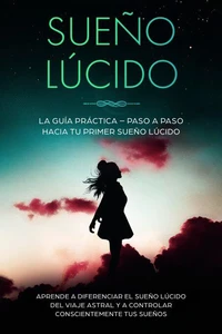 Sueño Lúcido: La Guía Práctica – Paso a Paso hacia tu Primer Sueño Lúcido | Aprende a diferenciar el sueño lúcido del viaje astral y a controlar conscientemente tus sueños
