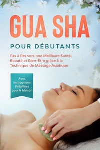 Gua Sha pour Débutants : Pas à Pas vers une Meilleure Santé, Beauté et Bien-Être grâce à la Technique de Massage Asiatique – Avec Instructions Détaillées pour la Maison