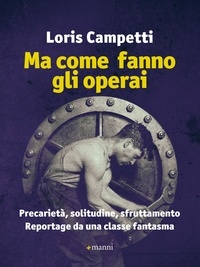 Loris Campetti - Ma come fanno gli operai - Precarietà, solitudine, sfruttamento - Reportage da una classe fantasma.