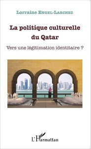 Lorraine Engel-Larchez - La politique culturelle du Qatar - Vers une légitimation identitaire ?.