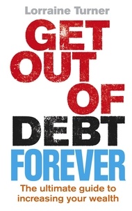 Lorraine Turner - Get Out of Debt Forever - The ultimate guide if you want to take control of your finances, clear debts and increase your wealth.