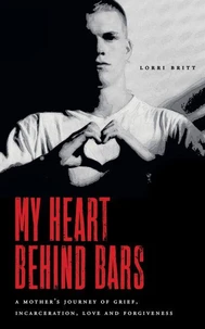 My Heart Behind Bars: A Mother's Journey of Grief, Incarceration, Love and Forgiveness