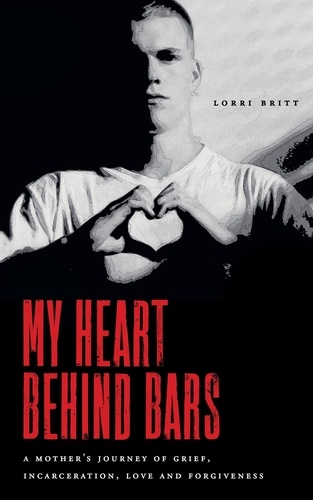  Lorri Britt - My Heart Behind Bars: A Mother's Journey of Grief, Incarceration, Love and Forgiveness.