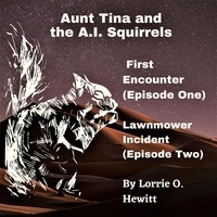  Lorrie Hewitt - Aunt Tina and the A.I. Squirrels  First Encounter (Episode One)  Lawnmower Incident (Episode Two).