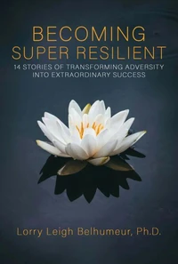 Becoming Super Resilient: 14 Stories Of Transforming Adversity Into Extraordinary Success