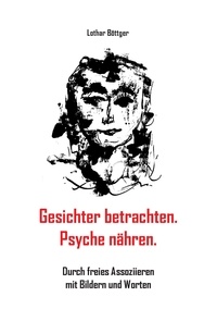 Lothar Böttger - Gesichter betrachten. Psyche nähren. - Durch freies Assoziieren mit Bildern und Worten.