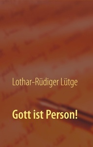 Lothar-Rüdiger Lütge - Gott ist Person! - Warum es wichtig ist, Gott als ein ewiges, unveränderliches Individuum zu begreifen..