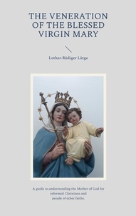 Lothar-Rüdiger Lütge - The Veneration of the Blessed Virgin Mary - A guide to understanding the Mother of God for reformed Christians and people of other faiths..