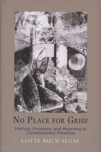 Lotte Buch Segal - No Place for Grief - Martyrs, Prisoners, and Mourning in Contemporary Palestine.