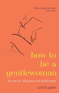 Lotte Jeffs - How to be a Gentlewoman - The Art of Soft Power in Hard Times.
