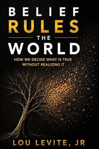 Belief Rules the World: How We Decide What Is True Without Realizing It