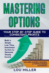 Mastering Options: Your Step-by-Step Guide to Consistent Profits Build a Simple, Low-Time Investment System to Generate Steady Income