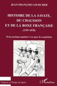 Histoire De La Savate, Du Chausson Et De La Boxe Francaise (1797-1978). D'Une Pratique Populaire A Un Sport De Competition