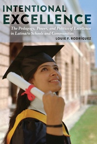 Louie f. Rodríguez - Intentional Excellence - The Pedagogy, Power, and Politics of Excellence in Latina/o Schools and Communities.