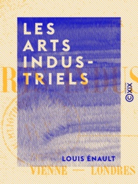 Louis Énault - Les Arts industriels - Vienne, Londres, Paris.