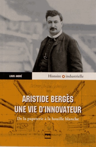Aristide Bergès, une vie dinnovateur. De la papeterie à la houille blanche