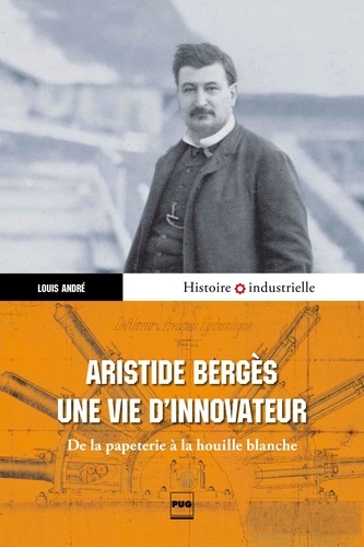 Aristide Bergès, une vie d'innovateur. De la papeterie à la houille blanche