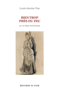 Louis-Antoine Prat - Bien trop près du feu et autres nouvelles.