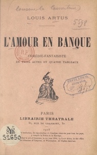 Louis Artus - L'amour en banque - Comédie fantaisiste en 3 actes et 4 tableaux.