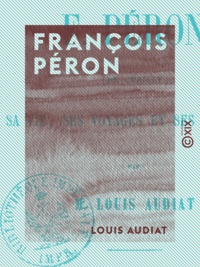 Louis Audiat - François Péron - Sa vie, ses voyages et ses ouvrages.