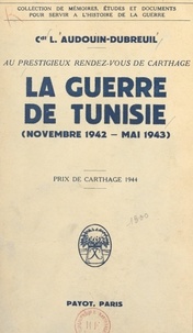 Louis Audouin-Dubreuil - Au prestigieux rendez-vous de Carthage - La guerre de Tunisie, novembre 1942 - mai 1943.