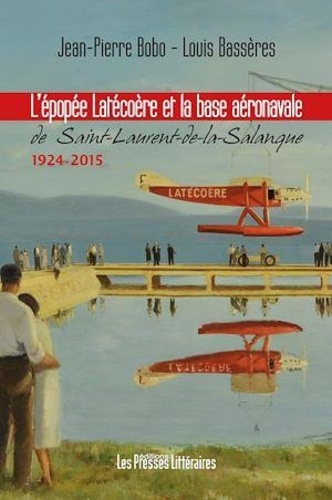 Louis Bassères et Jean-Pierre Bobo - L'épopée Latécoère et la base aéronavale de Saint-Laurent-de-la-Salanque.
