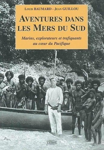 Louis Baumard et Jean Guillou - Aventures dans les mers du Sud - Marins, explorateurs et trafiquants au coeur du Pacifique.