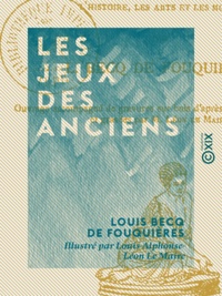 Louis Becq de Fouquières et Louis-Alphonse-Léon le Maire - Les Jeux des anciens - Leur description, leur origine, leurs rapports avec la religion, l'histoire et les mœurs.