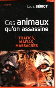 Louis Bériot - Ces animaux qu'on assassine - Trafics, mafias, massacres.