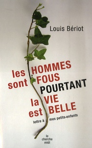 Louis Bériot - Les hommes sont fous... pourtant la vie est belle ! - Lettre à mes petits-enfants.