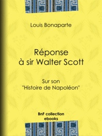 Louis Bonaparte - Réponse à sir Walter Scott - Sur son ""Histoire de Napoléon"".