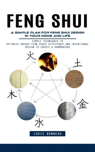 Feng Shui: A Simple Plan for Feng Shui Design in Your Home and Life (Simple Techniques to Optimize Energy Flow Space Efficiency and Intentional Design to Create a Harmonious)