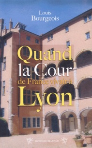 Louis Bourgeois - Quand la cour de France vivait à Lyon - (1494-1551).
