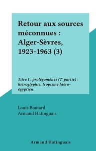 Louis Boutard et Armand Hatinguais - Retour aux sources méconnues : Alger-Sèvres, 1923-1963 (3) - Titre I : prolégomènes (2e partie) : hiéroglyphie, tropisme hiéro-égyptien:.