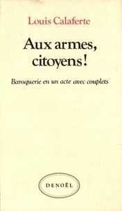 Louis Calaferte - Aux armes, citoyens ! - Baroquerie en un acte avec couplets.