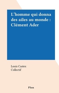 Louis Castex et  Collectif - L'homme qui donna des ailes au monde : Clément Ader.