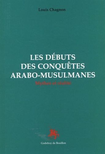 Louis Chagnon - Les débuts des conquêtes arabo-musulmanes - Mythes et réalité.