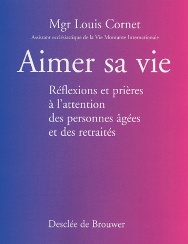 Louis Cornet - Aimer sa vie - Réflexions et prières à l'attention des personnes âgées et des retraités.