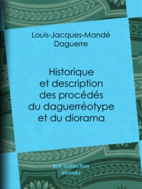 Louis Daguerre - Historique et description des procédés du daguerréotype et du diorama.