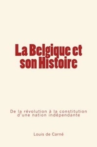 Louis de Carné - La Belgique et son Histoire - De la révolution à la constitution d'une nation indépendante.