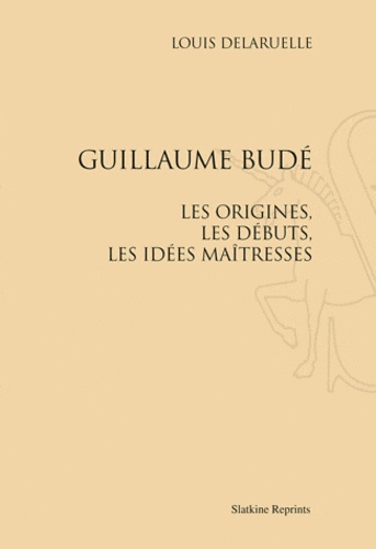 Louis Delaruelle - Guillaume Budé. Les origines, les débuts, les idées maîtresses - Réimpression de l'édition de Paris, 1907.