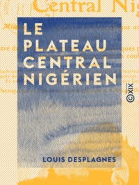 Louis Desplagnes - Le Plateau central nigérien - Une mission archéologique et ethnographique au Soudan français.